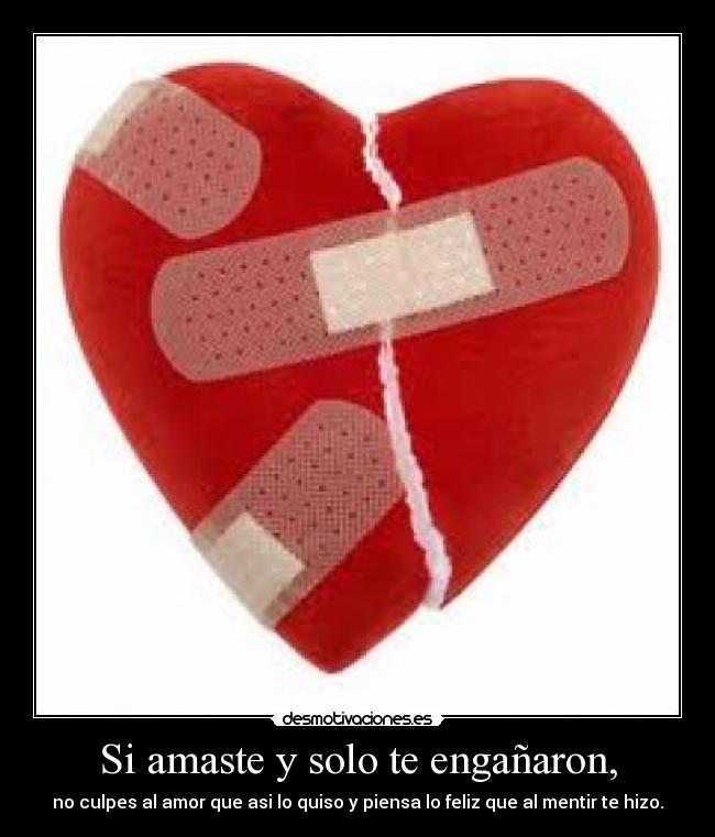 Si amaste y solo te engañaron, - no culpes al amor que asi lo quiso y piensa lo feliz que al mentir te hizo.