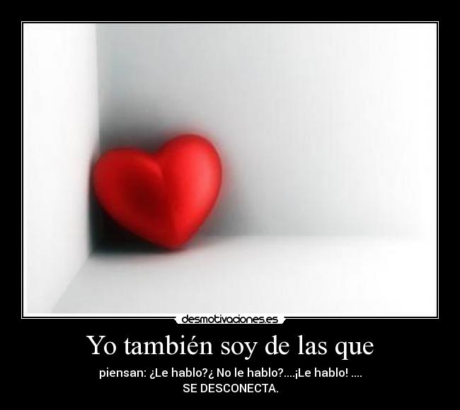 Yo también soy de las que - piensan: ¿Le hablo?¿ No le hablo?....¡Le hablo! ....
SE DESCONECTA.