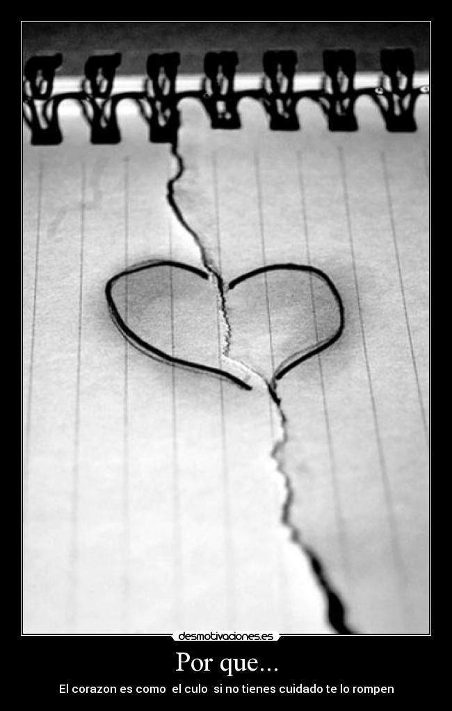 Por que... - El corazon es como  el culo  si no tienes cuidado te lo rompen