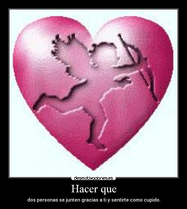 Hacer que - dos personas se junten gracias a ti y sentirte como cupido.