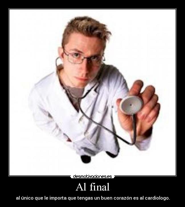 Al final - al único que le importa que tengas un buen corazón es al cardiologo.