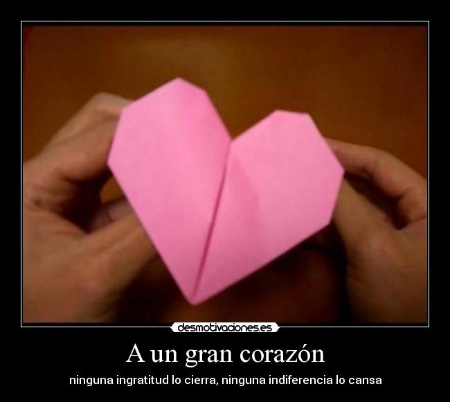 A un gran corazón - ninguna ingratitud lo cierra, ninguna indiferencia lo cansa