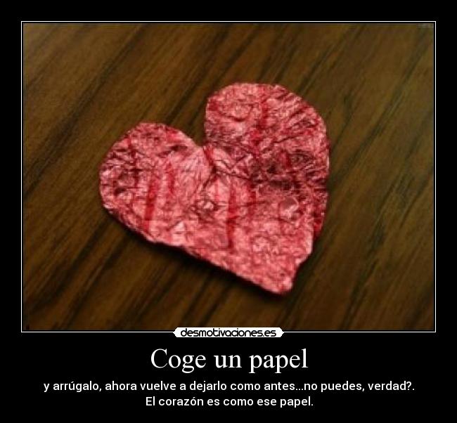 Coge un papel - y arrúgalo, ahora vuelve a dejarlo como antes...no puedes, verdad?.
El corazón es como ese papel.