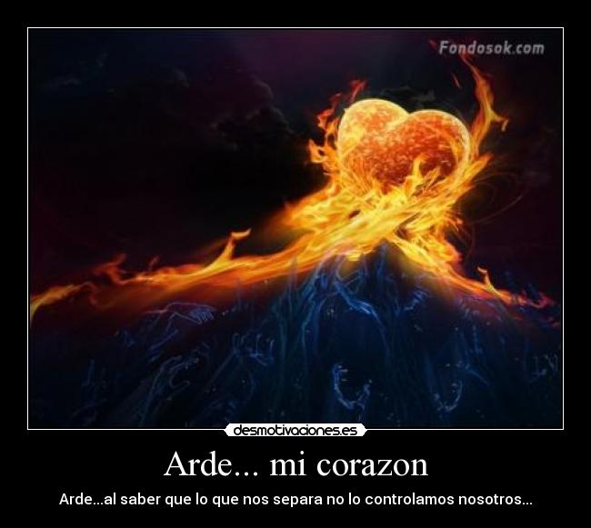 Arde... mi corazon - Arde...al saber que lo que nos separa no lo controlamos nosotros...