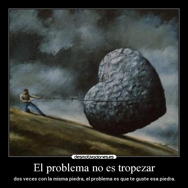El problema no es tropezar - dos veces con la misma piedra, el problema es que te guste esa piedra.