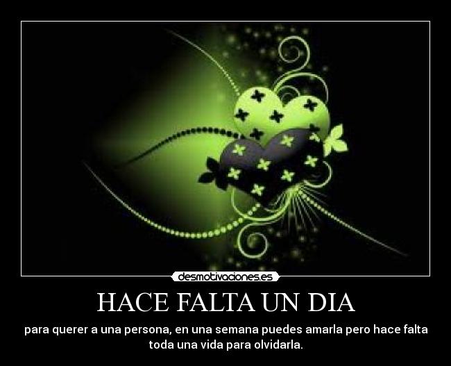 HACE FALTA UN DIA - para querer a una persona, en una semana puedes amarla pero hace falta
toda una vida para olvidarla.