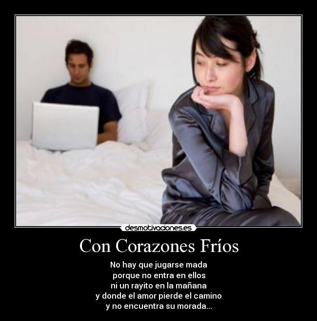 Con Corazones Fríos - No hay que jugarse mada
porque no entra en ellos
ni un rayito en la mañana
y donde el amor pierde el camino
y no encuentra su morada...