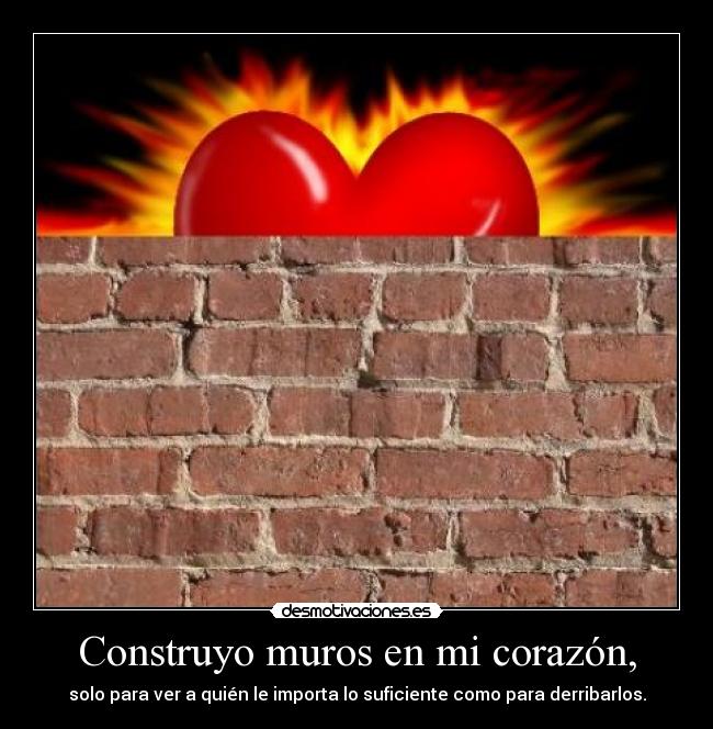 Construyo muros en mi corazón, - solo para ver a quién le importa lo suficiente como para derribarlos.