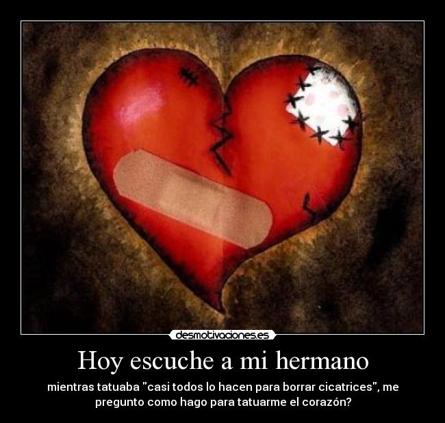 Hoy escuche a mi hermano - mientras tatuaba casi todos lo hacen para borrar cicatrices, me
pregunto como hago para tatuarme el corazón?