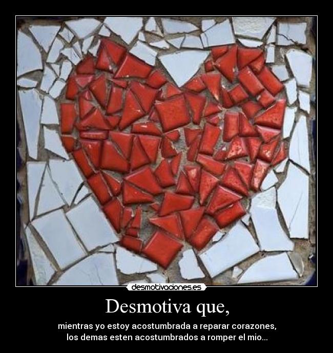 Desmotiva que, - mientras yo estoy acostumbrada a reparar corazones,
los demas esten acostumbrados a romper el mio...