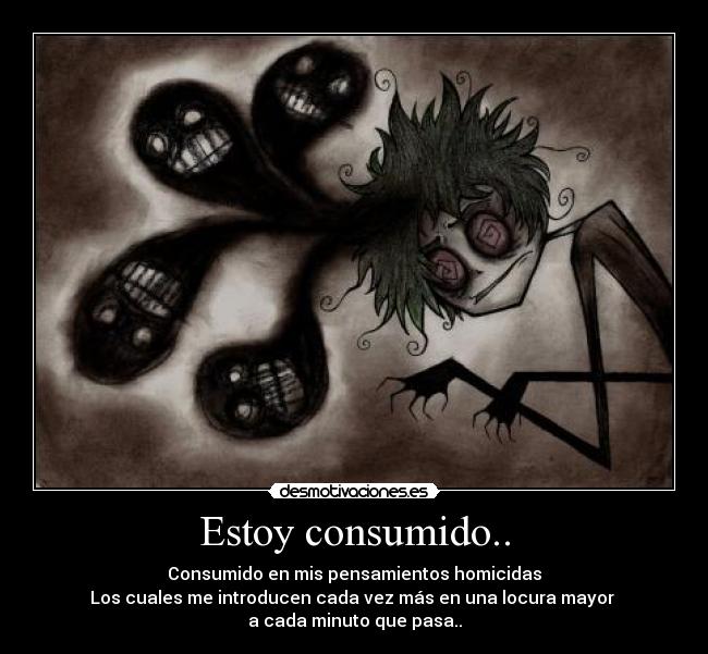 Estoy consumido.. - Consumido en mis pensamientos homicidas
Los cuales me introducen cada vez más en una locura mayor 
a cada minuto que pasa..