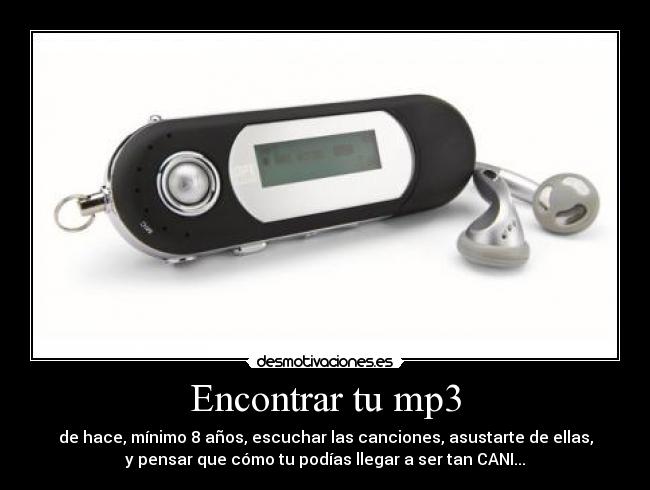 Encontrar tu mp3 - de hace, mínimo 8 años, escuchar las canciones, asustarte de ellas,
y pensar que cómo tu podías llegar a ser tan CANI...