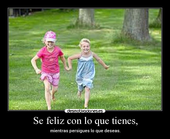 Se feliz con lo que tienes, -
