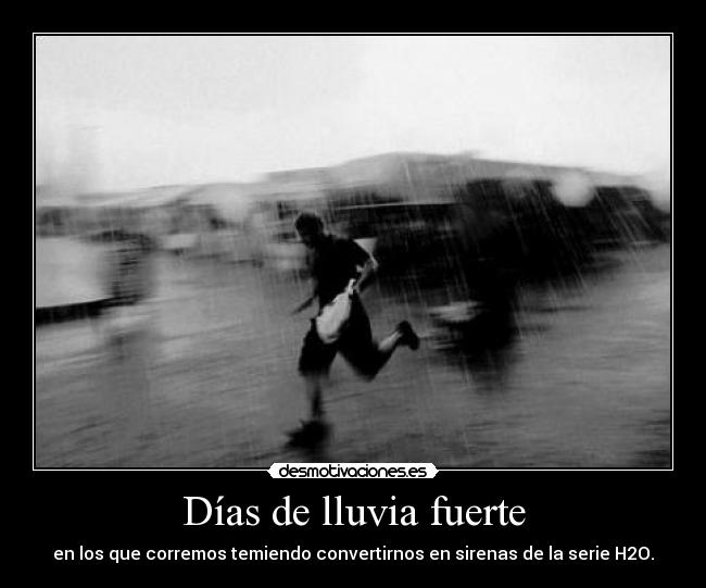 Días de lluvia fuerte - en los que corremos temiendo convertirnos en sirenas de la serie H2O.