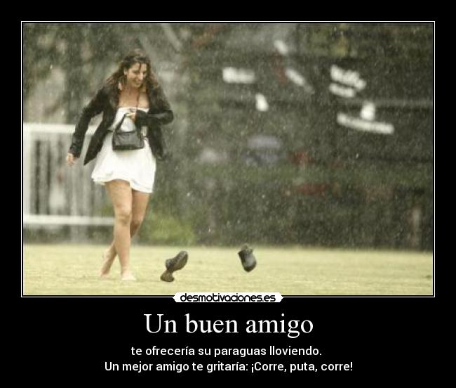 Un buen amigo - te ofrecería su paraguas lloviendo.
Un mejor amigo te gritaría: ¡Corre, puta, corre!
