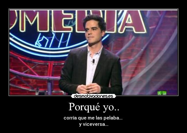 Porqué yo.. - corría que me las pelaba...
y viceversa...