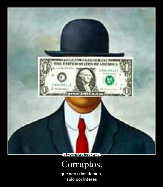 Corruptos, - que ven a los demas,
solo por interes