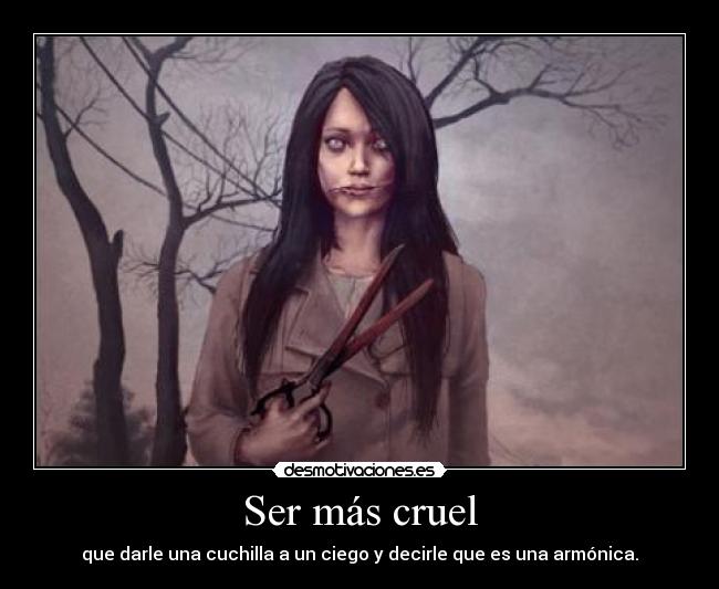 Ser más cruel - que darle una cuchilla a un ciego y decirle que es una armónica.