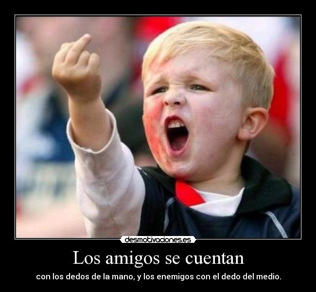 Los amigos se cuentan - con los dedos de la mano, y los enemigos con el dedo del medio.