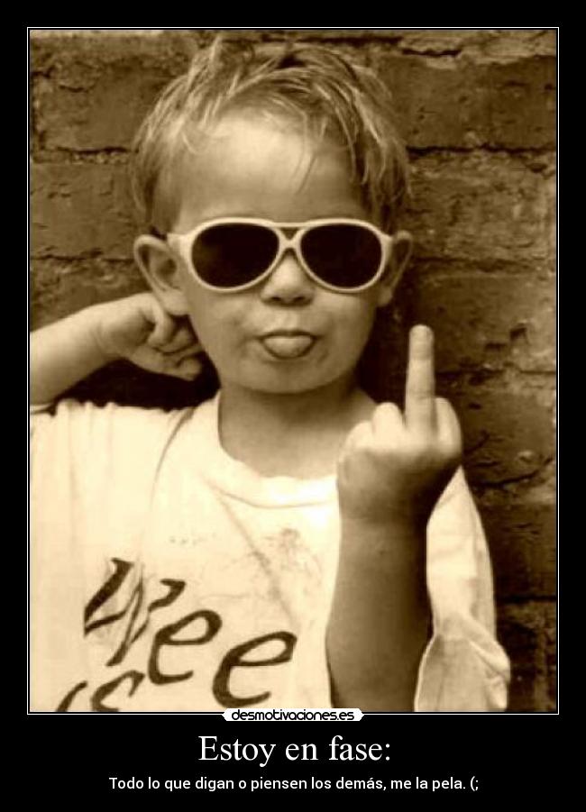 Estoy en fase: - Todo lo que digan o piensen los demás, me la pela. (;