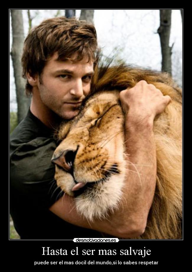 Hasta el ser mas salvaje - puede ser el mas docil del mundo,si lo sabes respetar