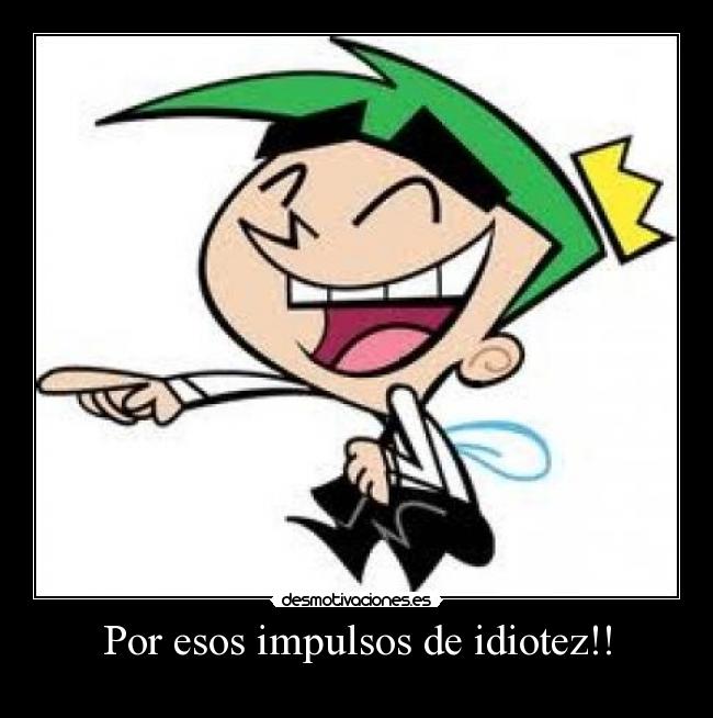 Por esos impulsos de idiotez!! -