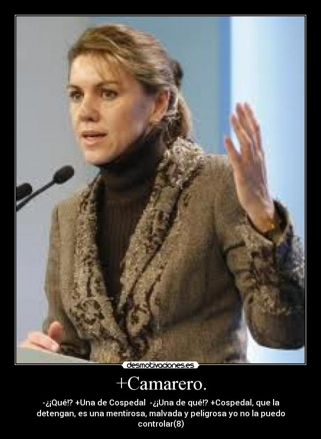 +Camarero. - -¿¡Qué!? +Una de Cospedal -¿¡Una de qué!? +Cospedal, que la
detengan, es una mentirosa, malvada y peligrosa yo no la puedo
controlar(8)
