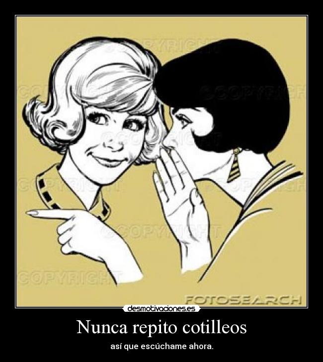 Nunca repito cotilleos - así que escúchame ahora.