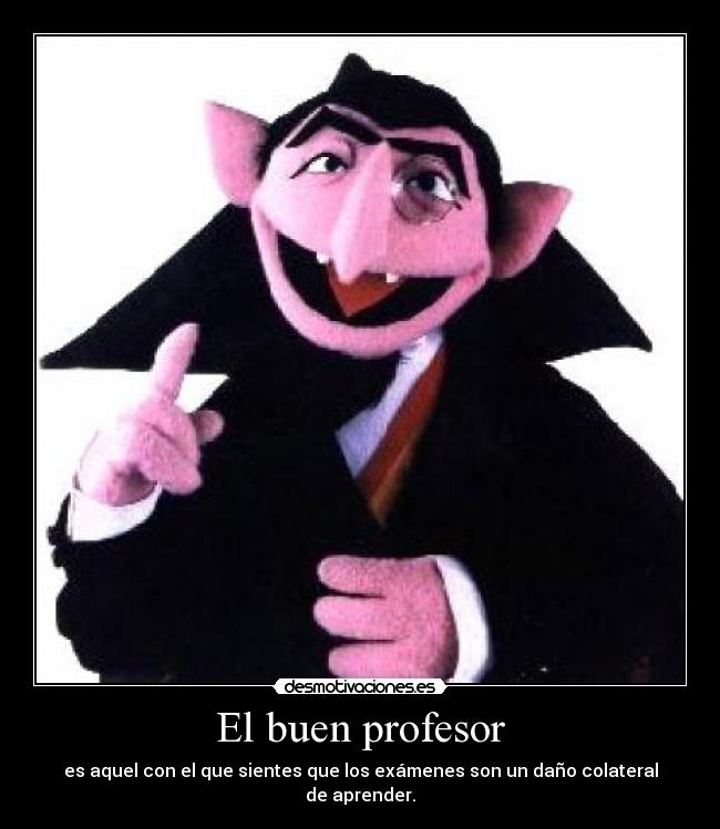 El buen profesor - es aquel con el que sientes que los exámenes son un daño colateral de aprender.