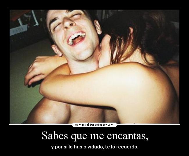 Sabes que me encantas, - y por si lo has olvidado, te lo recuerdo.