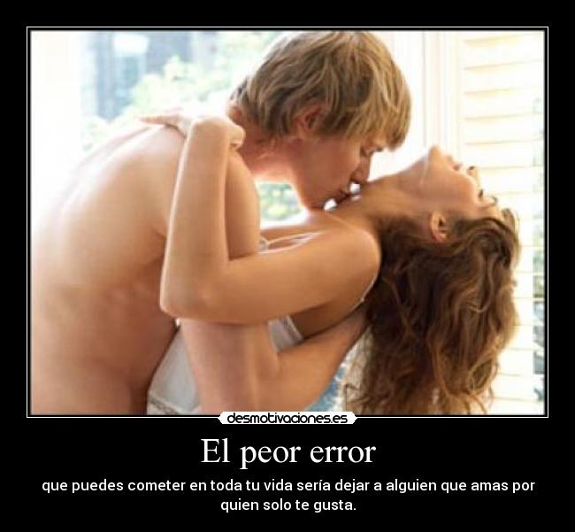 El peor error - que puedes cometer en toda tu vida sería dejar a alguien que amas por
quien solo te gusta.