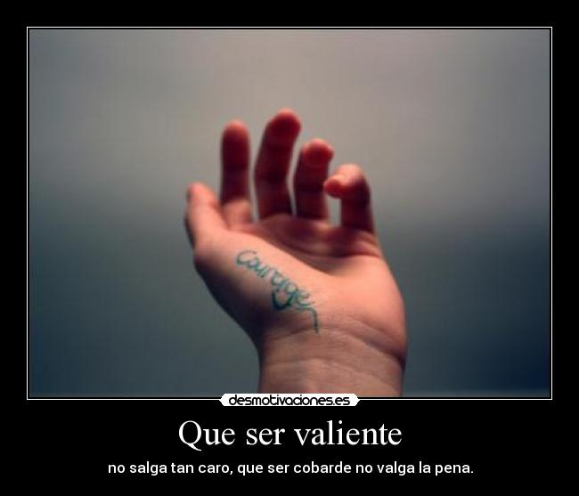 Que ser valiente - no salga tan caro, que ser cobarde no valga la pena.