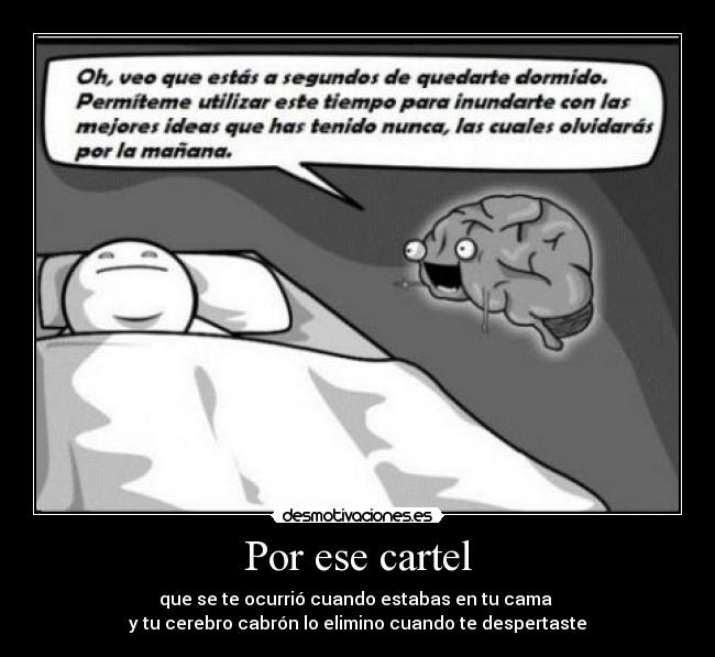 Por ese cartel - que se te ocurrió cuando estabas en tu cama
y tu cerebro cabrón lo elimino cuando te despertaste