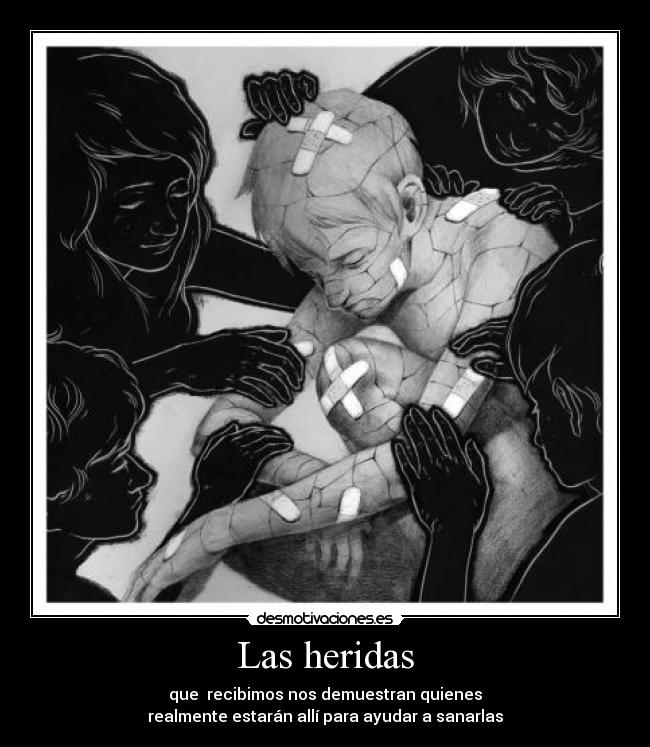 Las heridas - que recibimos nos demuestran quienes
realmente estarán allí para ayudar a sanarlas