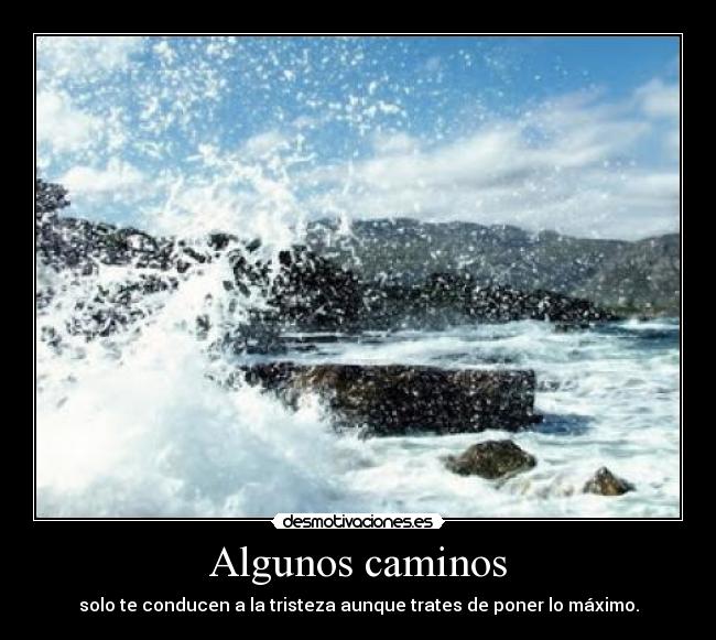 Algunos caminos - solo te conducen a la tristeza aunque trates de poner lo máximo.