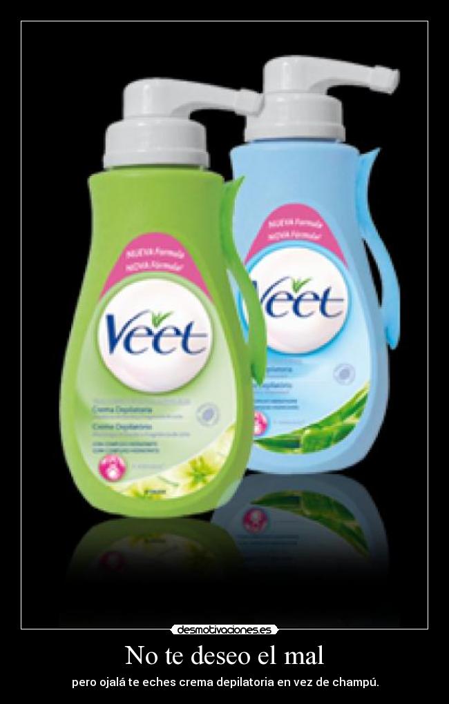 No te deseo el mal - pero ojalá te eches crema depilatoria en vez de champú.