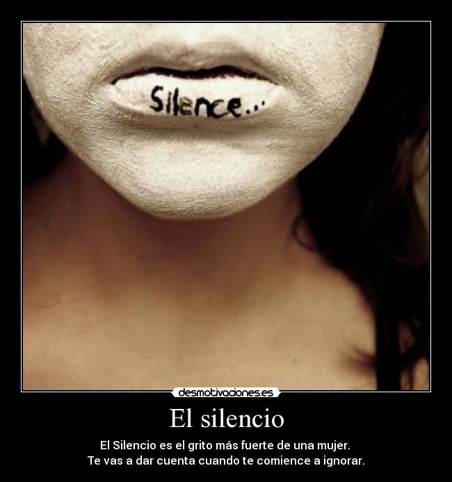 El silencio - El Silencio es el grito más fuerte de una mujer. 
Te vas a dar cuenta cuando te comience a ignorar.