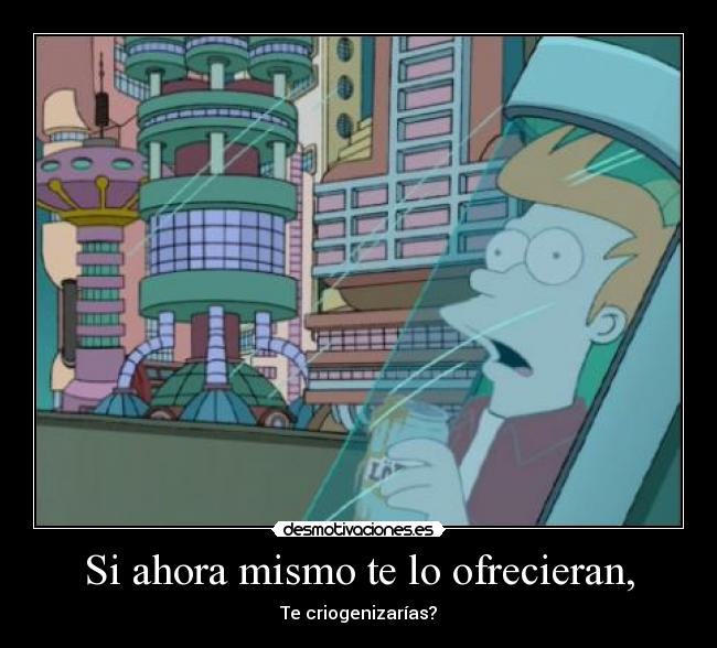 Si ahora mismo te lo ofrecieran, - Te criogenizarías?