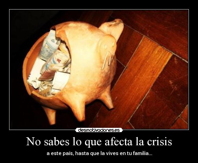 No sabes lo que afecta la crisis - a este país, hasta que la vives en tu familia...
