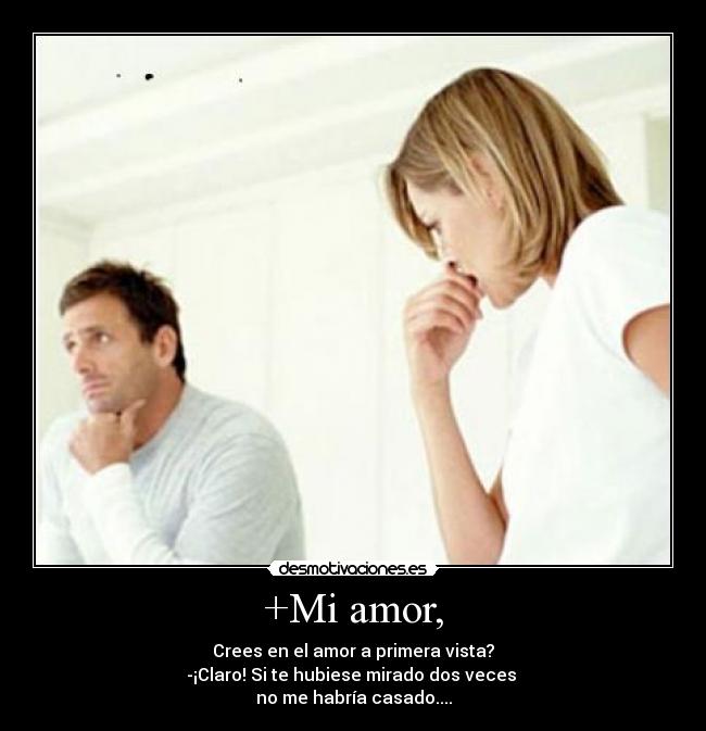 +Mi amor, - Crees en el amor a primera vista?
-¡Claro! Si te hubiese mirado dos veces 
no me habría casado....
