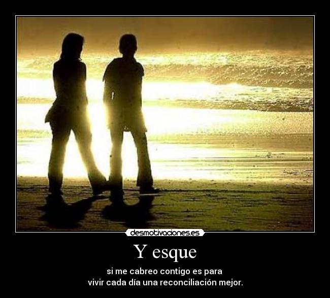 Y esque - si me cabreo contigo es para 
vivir cada día una reconciliación mejor.