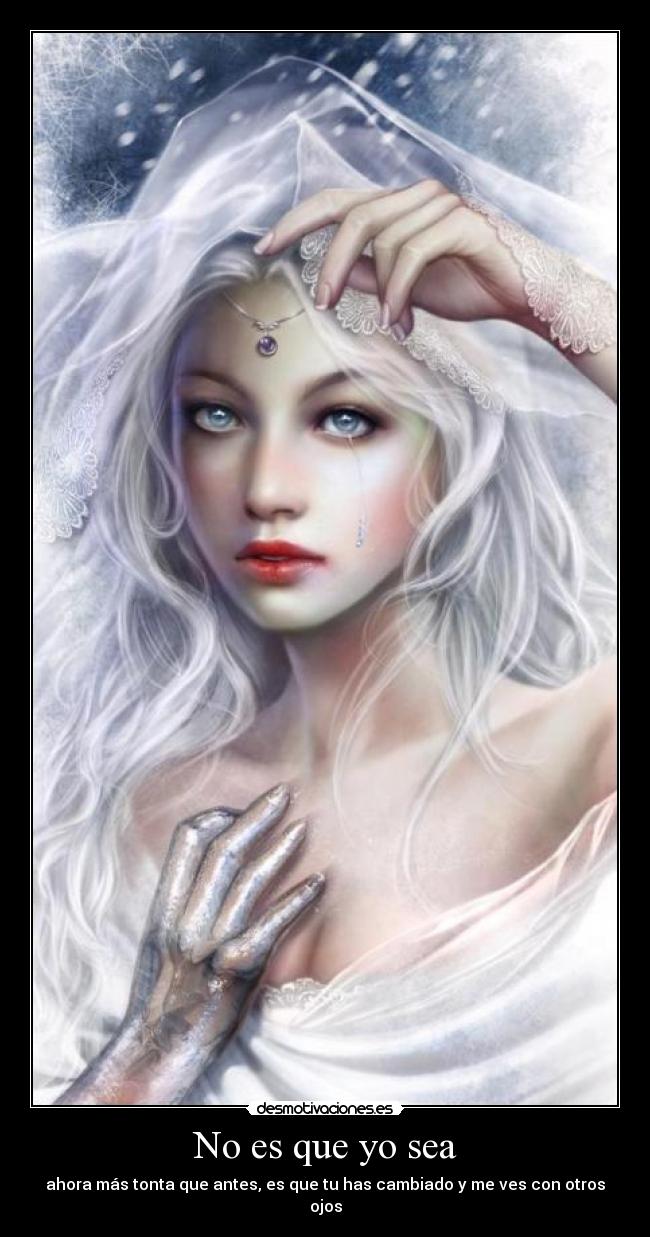 No es que yo sea - ahora más tonta que antes, es que tu has cambiado y me ves con otros ojos