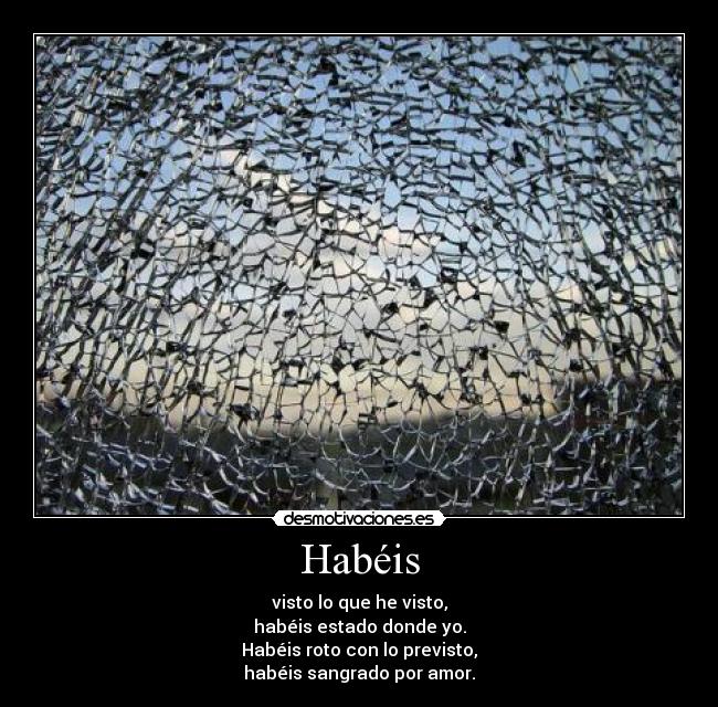 Habéis - visto lo que he visto,
habéis estado donde yo.
Habéis roto con lo previsto,
habéis sangrado por amor.