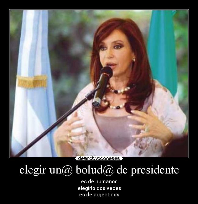 elegir un@ bolud@ de presidente - es de humanos
elegirlo dos veces
es de argentinos
