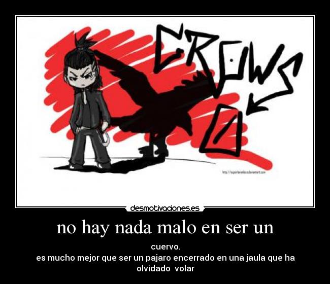 no hay nada malo en ser un - cuervo.
es mucho mejor que ser un pajaro encerrado en una jaula que ha olvidado volar