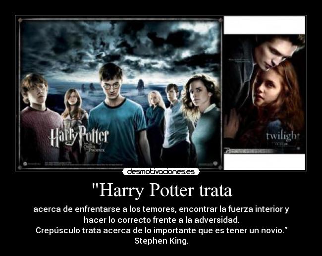 Harry Potter trata - acerca de enfrentarse a los temores, encontrar la fuerza interior y
hacer lo correcto frente a la adversidad.
Crepúsculo trata acerca de lo importante que es tener un novio.
Stephen King.