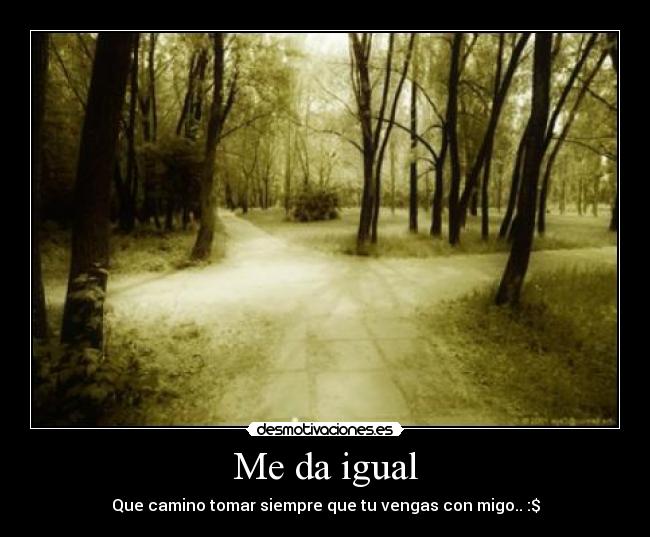 Me da igual - Que camino tomar siempre que tu vengas con migo.. :$