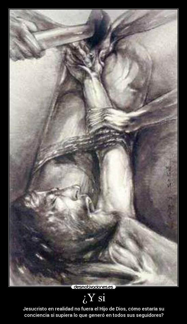 ¿Y si - Jesucristo en realidad no fuera el Hijo de Dios, cómo estaría su
conciencia si supiera lo que generó en todos sus seguidores?