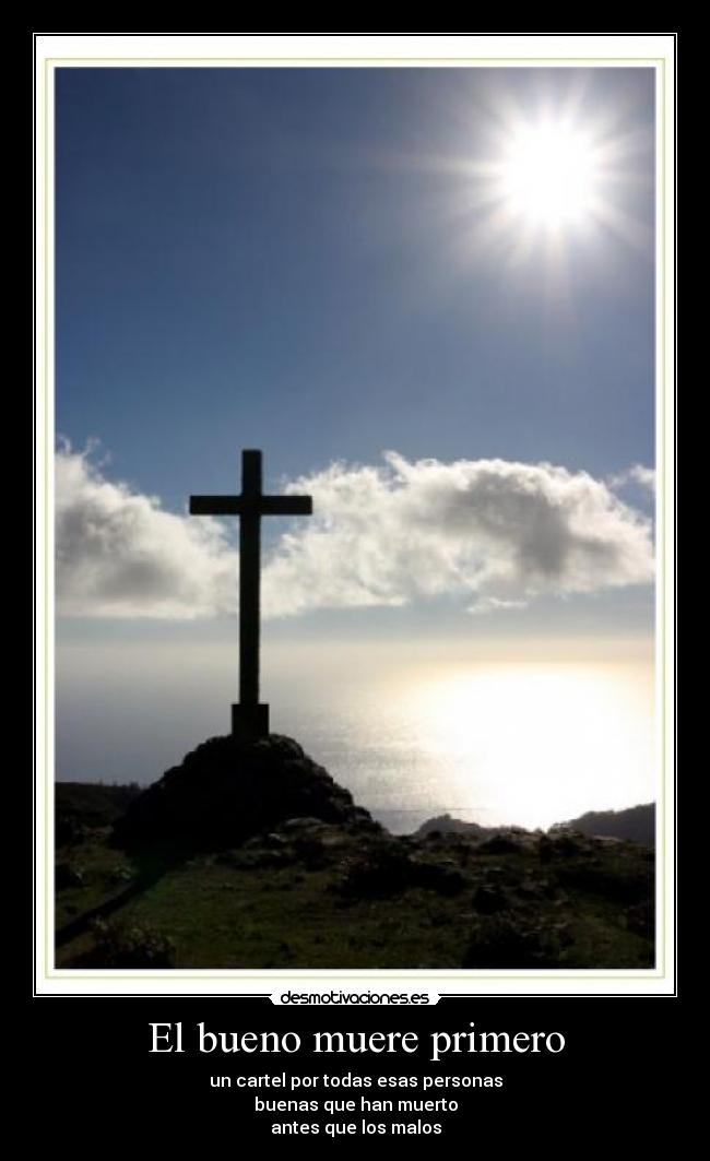 El bueno muere primero - un cartel por todas esas personas
buenas que han muerto
antes que los malos