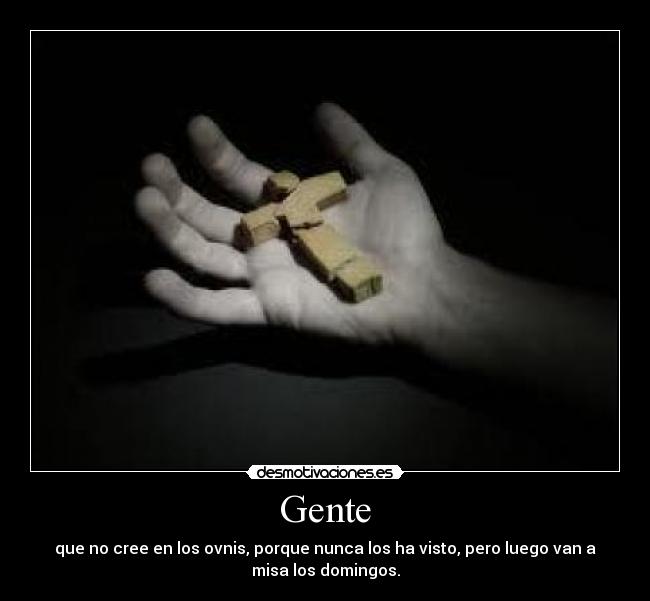 Gente - que no cree en los ovnis, porque nunca los ha visto, pero luego van a
misa los domingos.